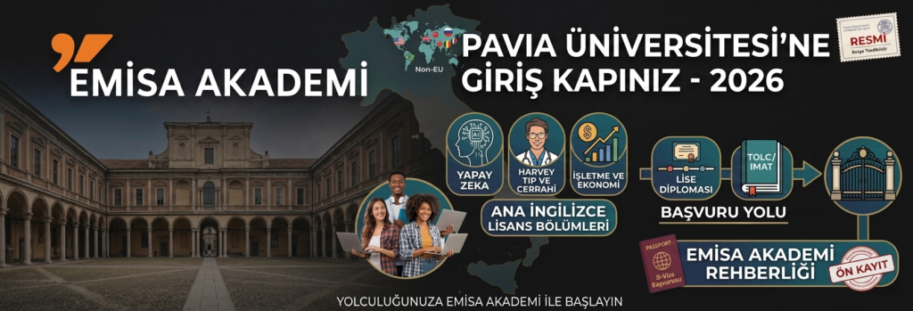 Pavia Üniversitesi'nin tarihi avlu binasının fotoğrafını ve Emisa Akademi logosunu içeren, "Pavia Üniversitesi'ne Giriş Kapınız - 2026" başlığıyla hazırlanan bir afiş. Afişte, Yapay Zeka, Harvey Tıp ve Cerrahi, İşletme ve Ekonomi gibi ana İngilizce lisans bölümlerine ait simgeler yer alıyor. Ayrıca, Lise Diploması'ndan TOLC/IMAT sınavına ve üniversite kapısına kadar uzanan "Başvuru Yolu" ile Vize ve Ön Kayıt adımlarını gösteren "Emisa Akademi Rehberliği" bölümleri bulunuyor. Arka planda ise AB dışı erişimi gösteren bir harita üzerinde dizüstü bilgisayar kullanan öğrenciler görülüyor. Afişin altında "Yolculuğunuza Emisa Akademi ile Başlayın" mesajı yer alıyor.